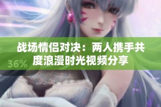战场情侣对决：两人携手共度浪漫时光视频分享