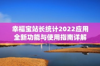 幸福宝站长统计2022应用全新功能与使用指南详解