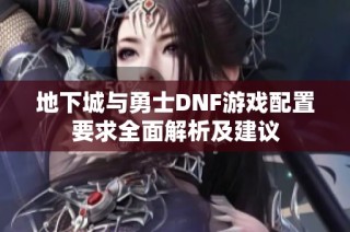 地下城与勇士DNF游戏配置要求全面解析及建议