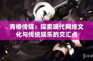 青楼传媒：探索现代网络文化与传统娱乐的交汇点