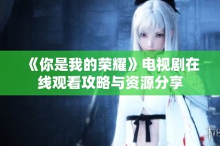 《你是我的荣耀》电视剧在线观看攻略与资源分享