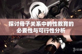 探讨母子关系中的性教育的必要性与可行性分析