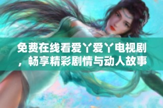 免费在线看爱丫爱丫电视剧，畅享精彩剧情与动人故事