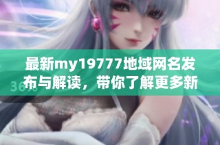 最新my19777地域网名发布与解读，带你了解更多新动态