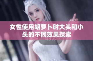 女性使用胡萝卜时大头和小头的不同效果探索