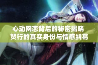心动网恋背后的秘密揭晓 贺行的真实身份与情感纠葛