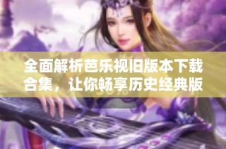 全面解析芭乐视旧版本下载合集，让你畅享历史经典版本