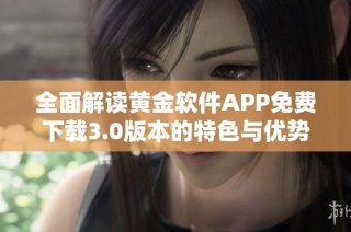 全面解读黄金软件APP免费下载3.0版本的特色与优势