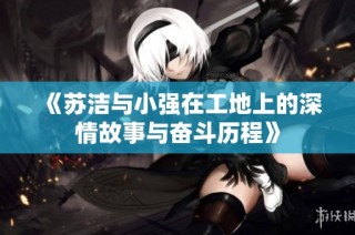 《苏洁与小强在工地上的深情故事与奋斗历程》