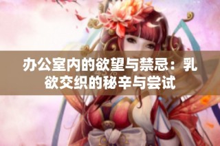 办公室内的欲望与禁忌：乳欲交织的秘辛与尝试