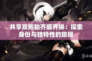 共享双胞胎齐娜齐琳：探索身份与独特性的旅程