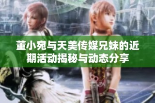 董小宛与天美传媒兄妹的近期活动揭秘与动态分享