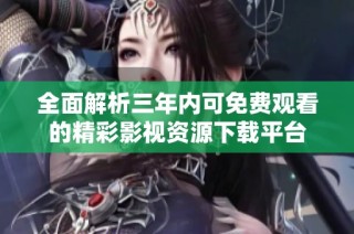 全面解析三年内可免费观看的精彩影视资源下载平台