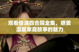 观看情满四合院全集，感受温馨家庭故事的魅力
