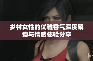 乡村女性的优雅香气深度解读与情感体验分享