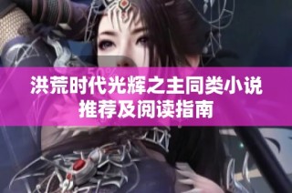 洪荒时代光辉之主同类小说推荐及阅读指南