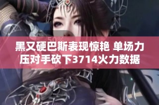 黑又硬巴斯表现惊艳 单场力压对手砍下3714火力数据