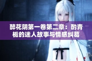 醉花阴第一卷第二章：酌青栀的迷人故事与情感纠葛