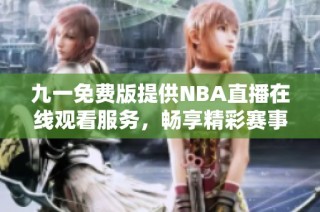 九一免费版提供NBA直播在线观看服务，畅享精彩赛事体验