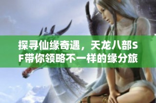 探寻仙缘奇遇，天龙八部SF带你领略不一样的缘分旅程