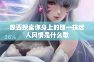 想要探索你身上的那一抹迷人风情是什么歌