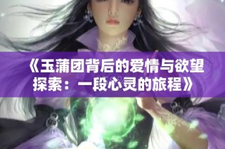 《玉蒲团背后的爱情与欲望探索：一段心灵的旅程》