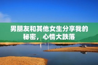 男朋友和其他女生分享我的秘密，心情大跌落