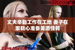 丈夫辛勤工作在工地 妻子在家精心准备美酒佳肴