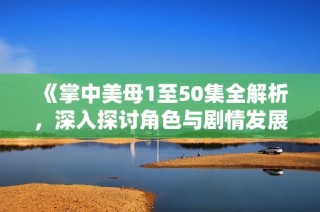 《掌中美母1至50集全解析，深入探讨角色与剧情发展》