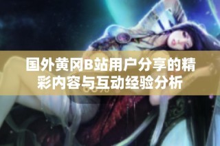 国外黄冈B站用户分享的精彩内容与互动经验分析