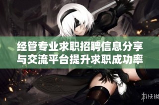 经管专业求职招聘信息分享与交流平台提升求职成功率