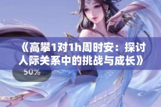 《高攀1对1h周时安：探讨人际关系中的挑战与成长》