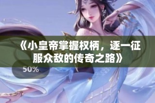 《小皇帝掌握权柄，逐一征服众敌的传奇之路》