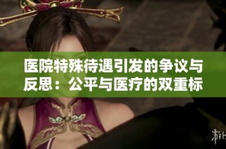 医院特殊待遇引发的争议与反思：公平与医疗的双重标准