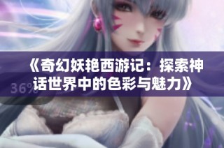 《奇幻妖艳西游记：探索神话世界中的色彩与魅力》