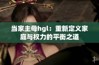 当家主母hgl：重新定义家庭与权力的平衡之道