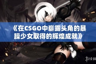 《在CSGO中崭露头角的暴躁少女取得的辉煌成就》