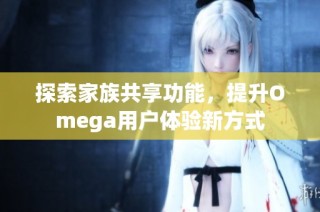 探索家族共享功能，提升Omega用户体验新方式