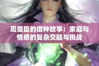 周楚臣的借种故事：家庭与情感的复杂交融与挑战