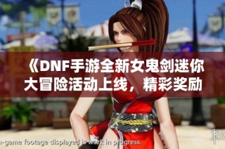 《DNF手游全新女鬼剑迷你大冒险活动上线，精彩奖励等你来拿》