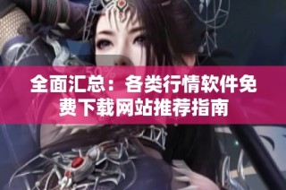 全面汇总：各类行情软件免费下载网站推荐指南