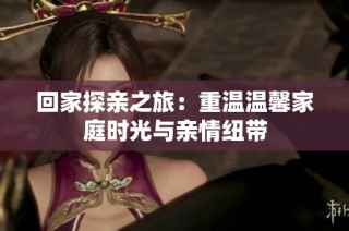 回家探亲之旅：重温温馨家庭时光与亲情纽带