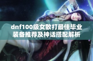 dnf100级女散打最佳毕业装备推荐及神话搭配解析