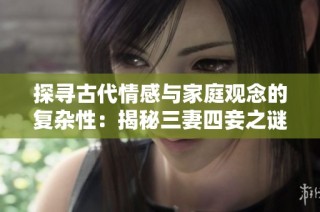 探寻古代情感与家庭观念的复杂性：揭秘三妻四妾之谜