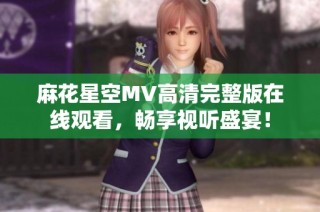 麻花星空MV高清完整版在线观看，畅享视听盛宴！