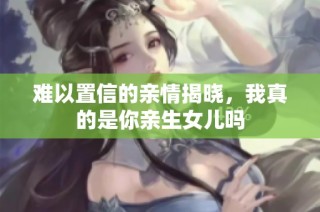 难以置信的亲情揭晓，我真的是你亲生女儿吗
