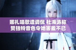 娜扎唱歌遭调侃 杜海涛称赞独特音色令她害羞不已