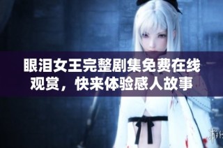眼泪女王完整剧集免费在线观赏，快来体验感人故事