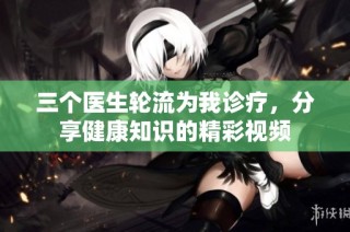 三个医生轮流为我诊疗，分享健康知识的精彩视频