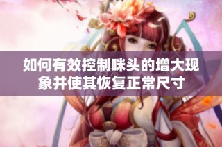 如何有效控制咪头的增大现象并使其恢复正常尺寸